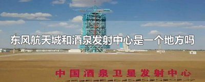 ​东风航天城和酒泉发射中心是一个地方吗