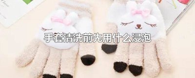 ​手套清洗前先用什么浸泡什么 手套清洗前先用什么浸泡消毒
