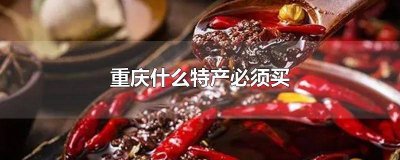 ​重庆什么特产必须买回家 重庆特产有哪些是只能在当地买的