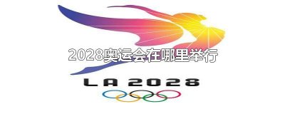​2028年奥运会在哪里举办的比赛 2028年奥运会在哪儿举办