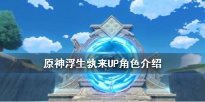 ​原神手游浮生孰来UP角色介绍